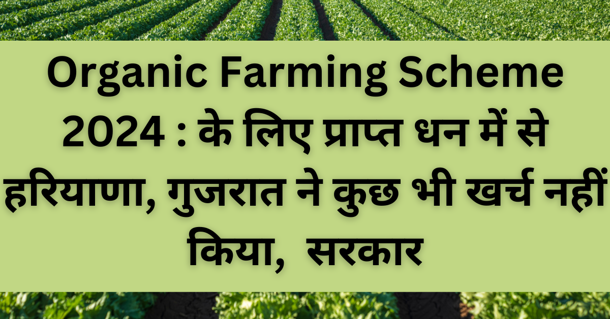 Organic Farming Scheme 2024 : के लिए प्राप्त धन में से हरियाणा, गुजरात ने कुछ भी खर्च नहीं किया,  सरकार