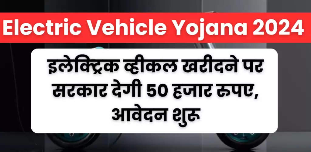 Electric Vehicle Yojana 2024 : इलेक्ट्रिक व्हीकल खरीदने पर सरकार देगी 50 हजार रुपए, आवेदन शुरू