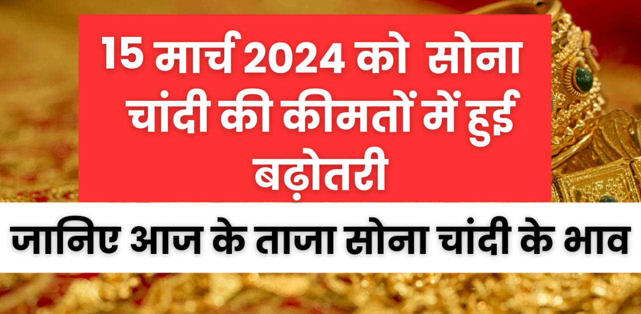 Gold Silver bhav : 15 March 2024 को सोना चांदी हुआ महंगा , जानिए आज के ताजा सोना चांदी के भाव