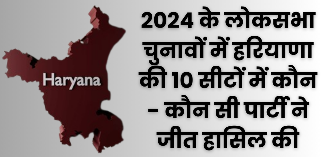 2024 के लोकसभा चुनावों में हरियाणा की 10 सीटों में कौन – कौन सी पार्टी ने जीत हासिल की और सासंदों के नाम