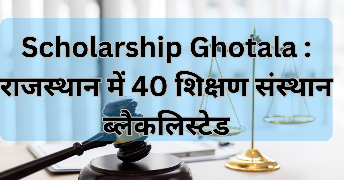 Scholarship Ghotala : राजस्थान में 40 शिक्षण संस्थान ब्लैकलिस्टेड