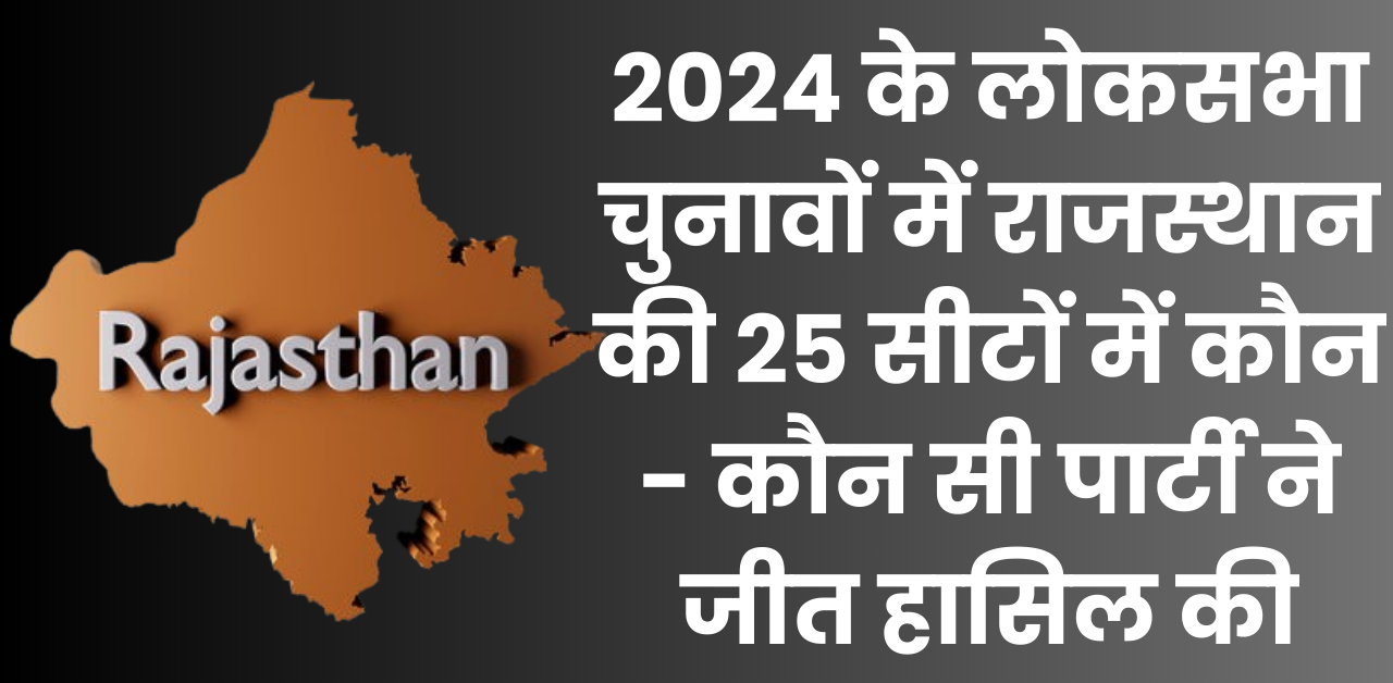 2024 के लोकसभा चुनावों में राजस्थान की 25 सीटों में कौन - कौन सी पार्टी ने जीत हासिल की और सासंदों के नाम