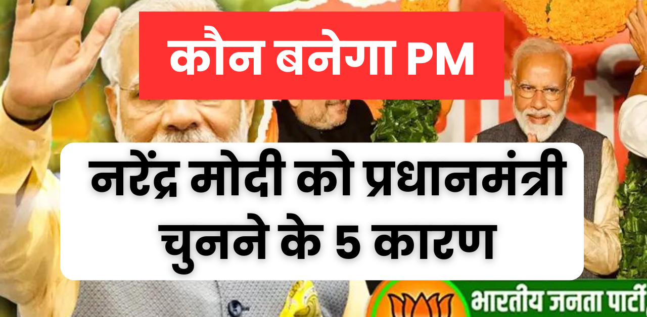 नरेन्द्र मोदी को प्रधानमंत्री चुनने के 5 कारण या वजह