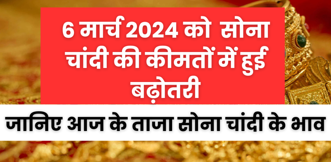 Gold Silver bhav : 6 March 2024 को सोना चांदी हुआ महंगा , जानिए आज के ताजा सोना चांदी के भाव