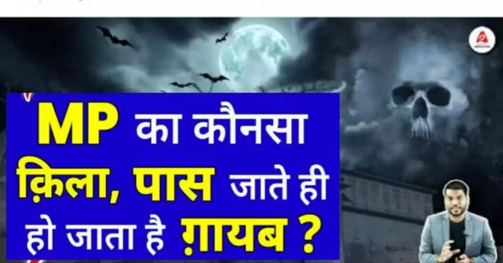 MP का कोनसा किला पास जाते ही हो जाता है गायब ?