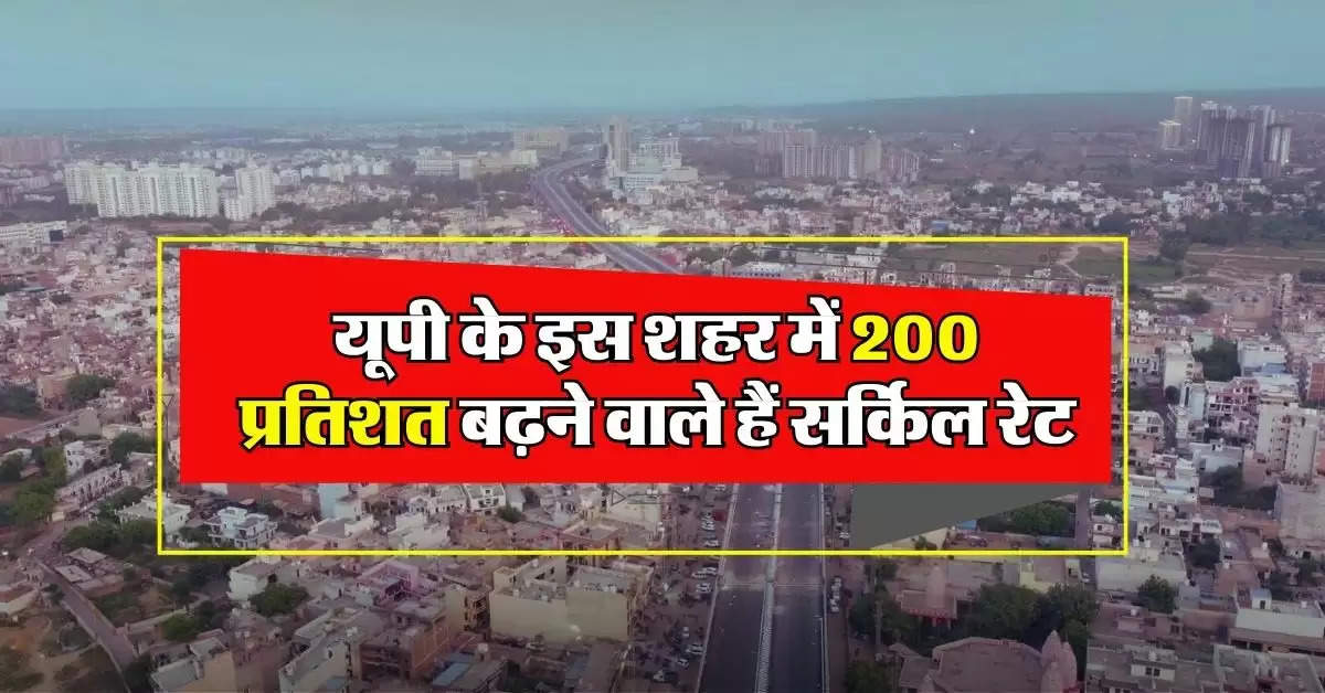 UP News : यूपी के इस शहर में 200 प्रतिशत बढ़ने वाले हैं सर्किल रेट, अब प्रोपर्टी खरीदना नहीं होगा आसान