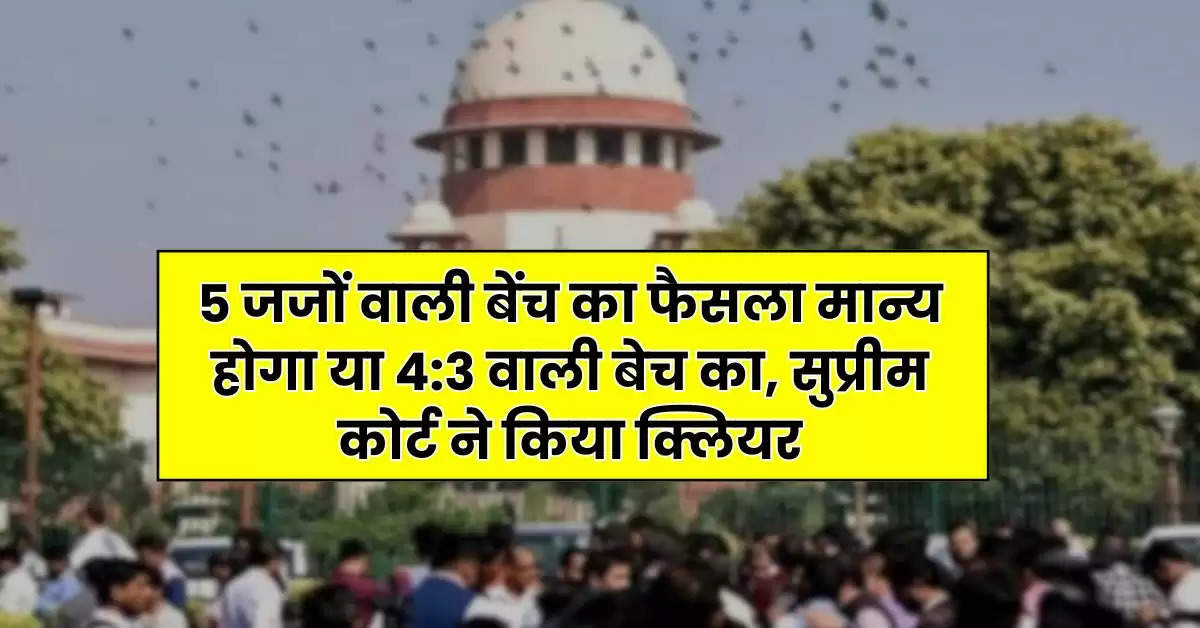 Supreme Court : 5 जजों वाली बेंच का फैसला मान्य होगा या 4:3 वाली बेच का, सुप्रीम कोर्ट ने किया क्लियर