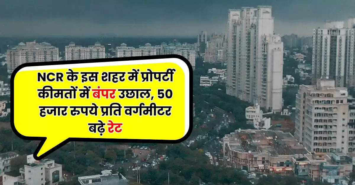 NCR के इस शहर में प्रोपर्टी कीमतों में बंपर उछाल, 50 हजार रुपये प्रति वर्गमीटर बढ़े रेट, जानिए हर इलाके का प्रोपर्टी रेट