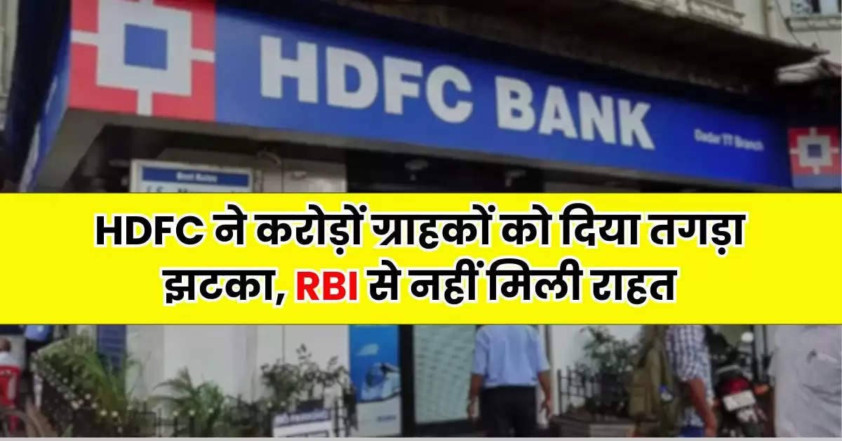 HDFC ने करोड़ों ग्राहकों को दिया तगड़ा झटका, RBI से नहीं मिली राहत