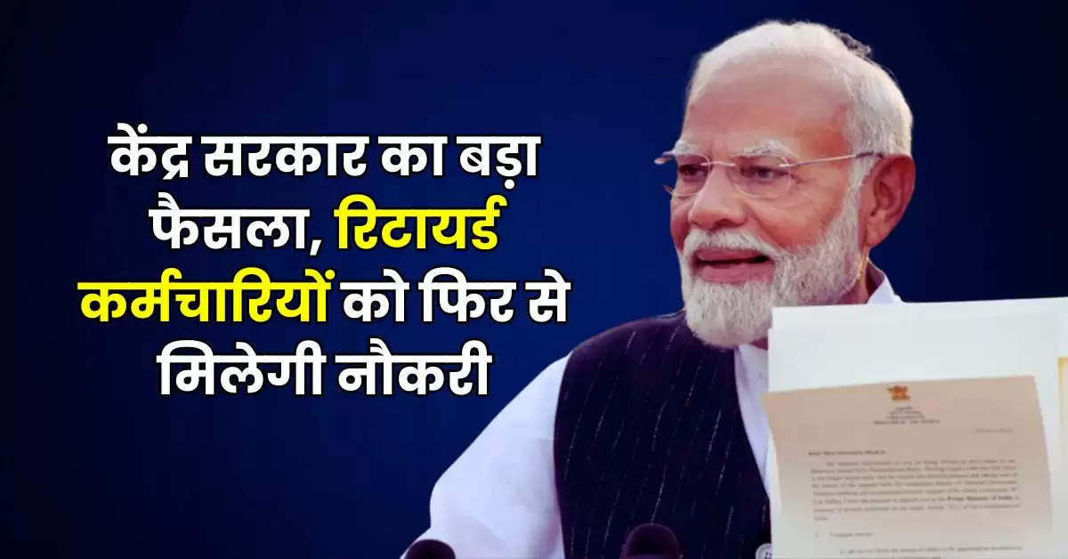 Retired Employees: केंद्र सरकार का बड़ा फैसला, रिटायर्ड कर्मचारियों को फिर से मिलेगी नौकरी