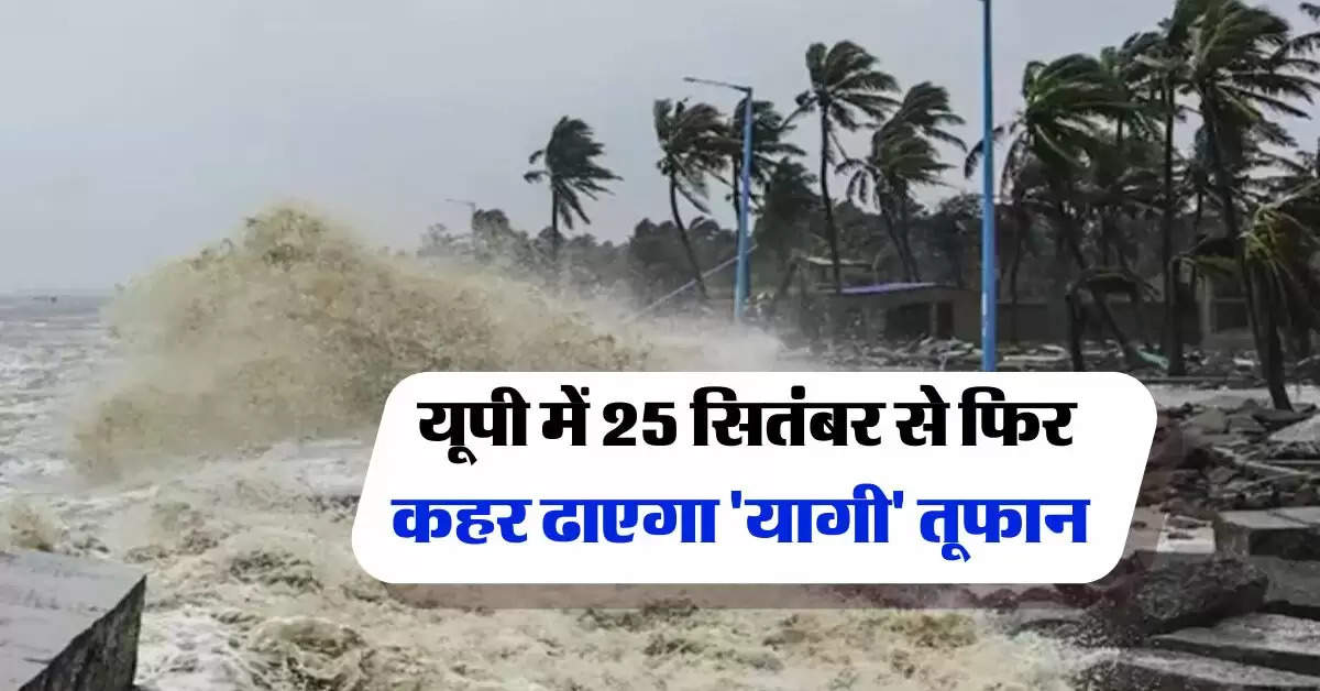 UP Ka Mausam : यूपी में 25 सितंबर से फिर कहर ढाएगा 'यागी' तूफान, मौसम विभाग ने दी जानकारी