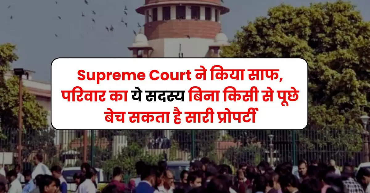 Supreme Court ने किया साफ, परिवार का ये सदस्य बिना किसी से पूछे बेच सकता है सारी प्रोपर्टी