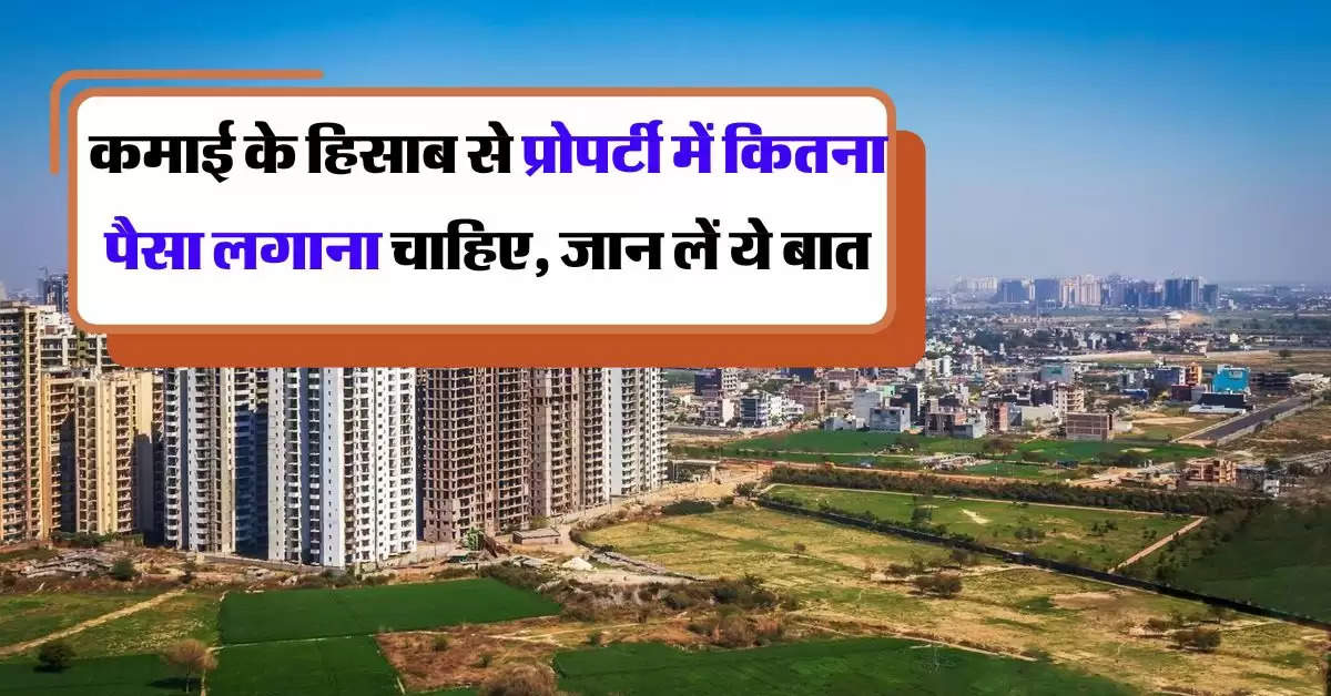 Property Update : कमाई के हिसाब से प्रोपर्टी में कितना पैसा लगाना चाहिए