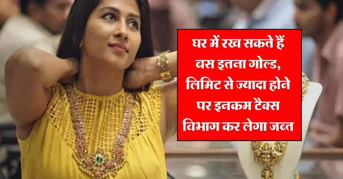 gold limit in india : घर में रख सकते हैं बस इतना गोल्ड, लिमिट से ज्यादा होने पर इनकम टैक्स विभाग कर लेगा जब्त