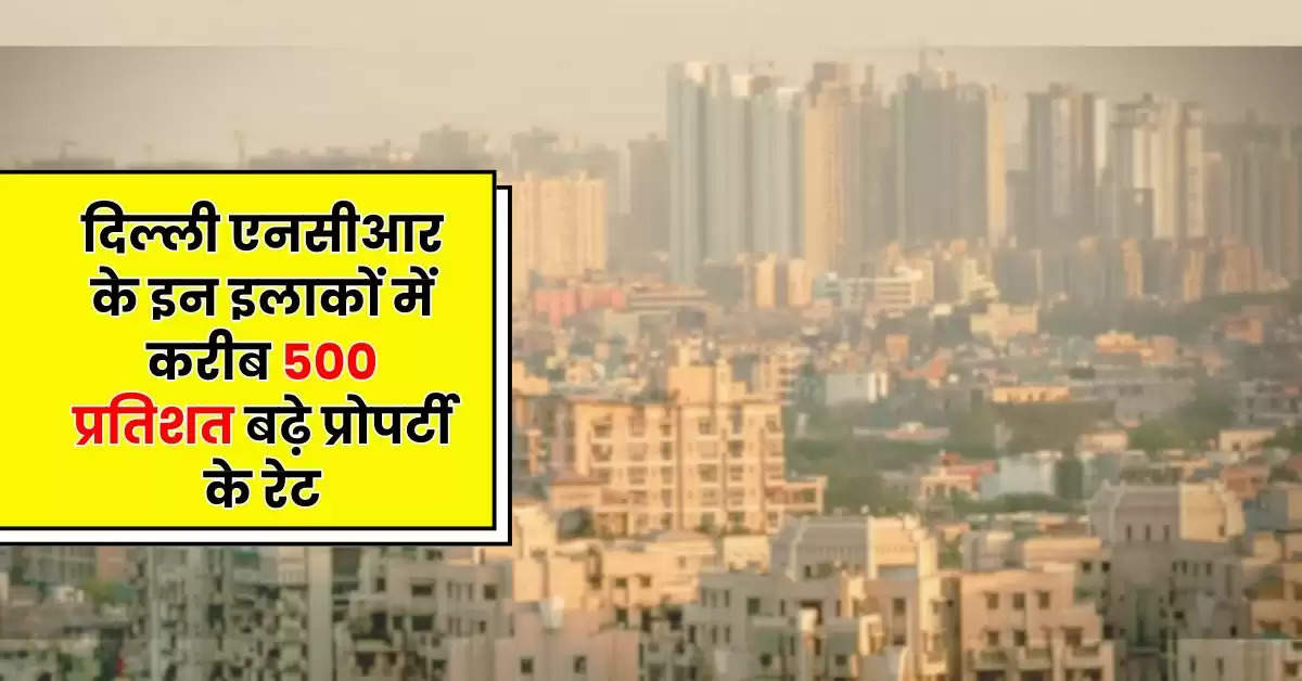 Delhi-NCR Property : दिल्ली एनसीआर के इन इलाकों में करीब 500 प्रतिशत बढ़े प्रोपर्टी के रेट, जानिये कितने में मिल रहा 2-3 BHK फ्लैट