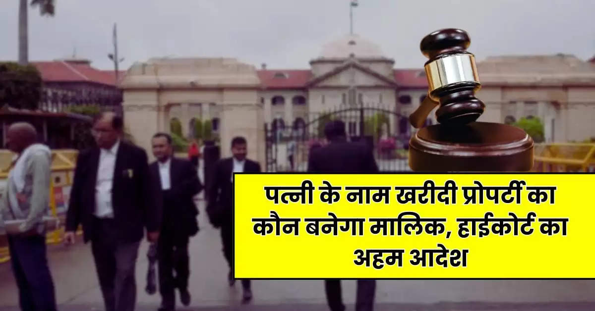 High Court : पत्नी के नाम खरीदी प्रोपर्टी का कौन बनेगा मालिक, हाईकोर्ट का अहम आदेश