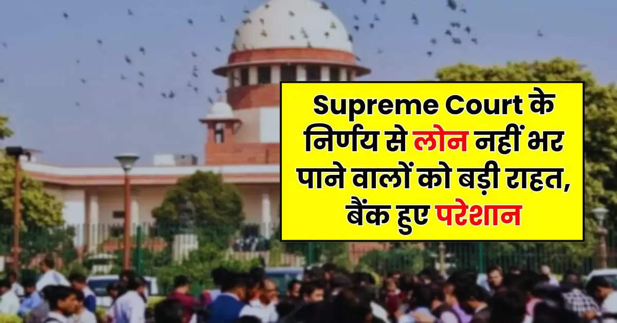 Supreme Court के निर्णय से लोन नहीं भर पाने वालों को बड़ी राहत, बैंक हुए परेशान