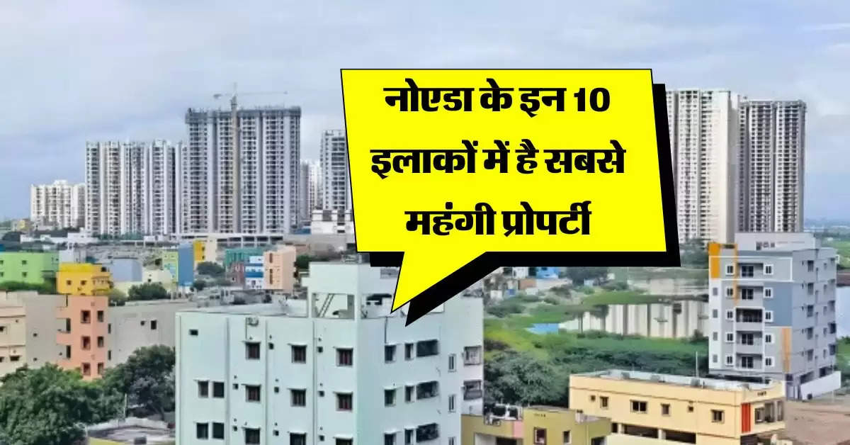 Noida Property Rates : नोएडा के इन 10 इलाकों में है सबसे महंगी प्रोपर्टी, 15051 रुपये प्रति स्क्वायर फीट है कीमत, जानिये फ्लैट की कीमत