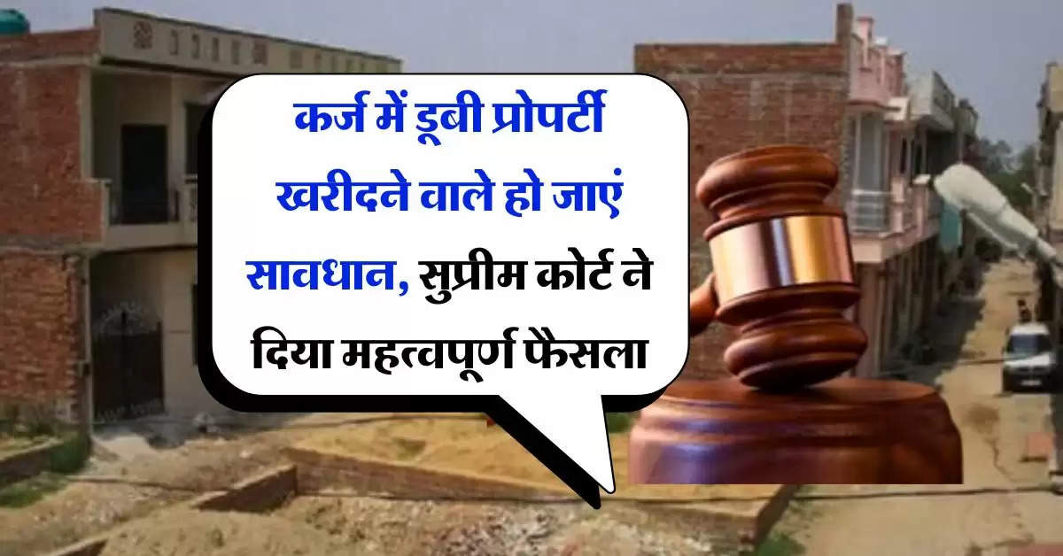 Supreme Court : कर्ज में डूबी प्रोपर्टी खरीदने वाले हो जाएं सावधान, सुप्रीम कोर्ट ने दिया महत्वपूर्ण फैसला