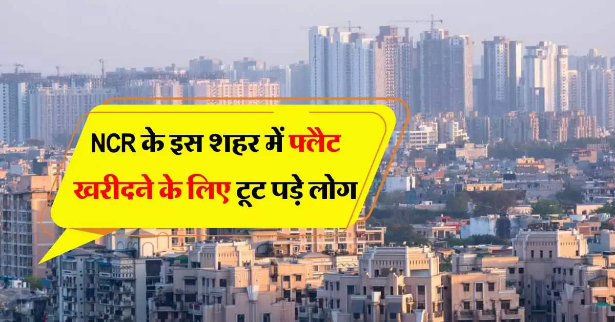 NCR के इस शहर में फ्लैट खरीदने के लिए टूट पड़े लोग, 72 घंटे में बिक गए 3100 करोड़ के फ्लैट