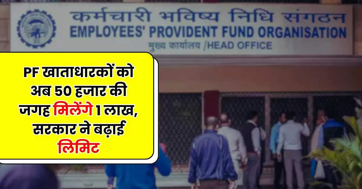 PF खाताधारकों को अब 50 हजार की जगह मिलेंगे 1 लाख, सरकार ने बढ़ाई लिमिट