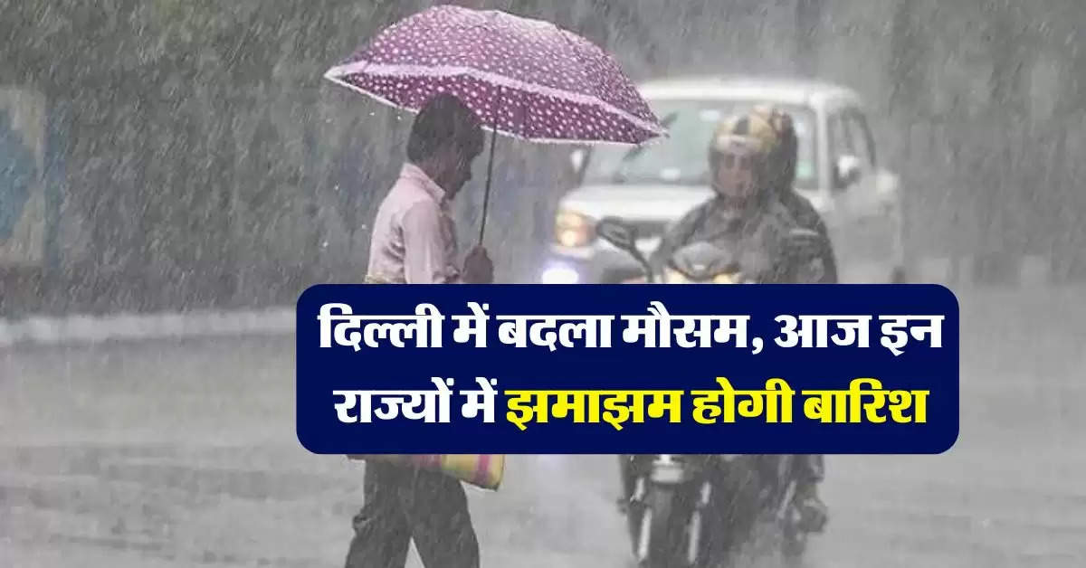 IMD Mausam Update : दिल्ली में बदला मौसम, आज इन राज्यों में झमाझम होगी बारिश