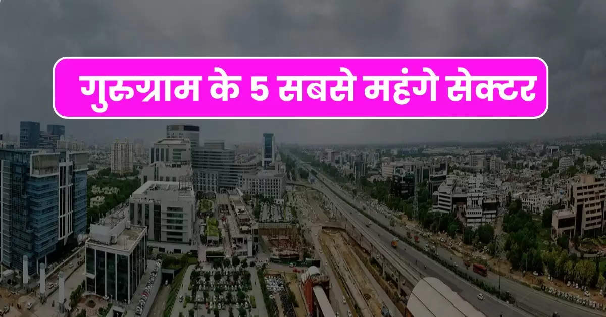 Property Update : गुरुग्राम के 5 सबसे महंगे सेक्टर, जानिये यहां कितने है फ्लैट की कीमत