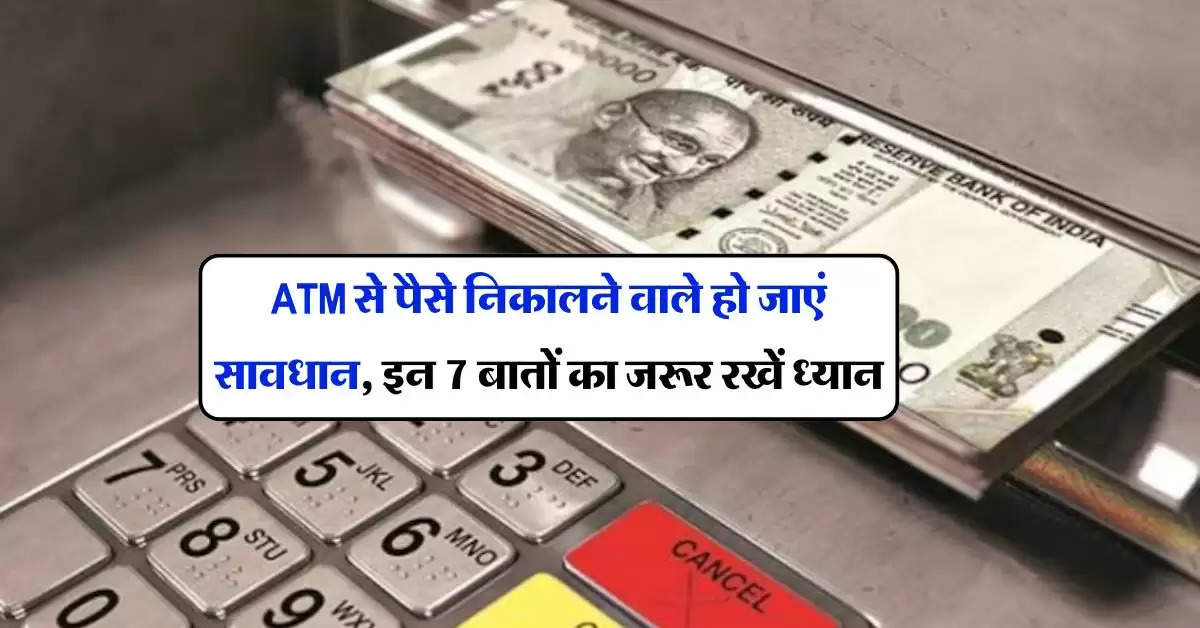 ATM से पैसे निकालने वाले हो जाएं सावधान, इन 7 बातों का जरूर रखें ध्यान