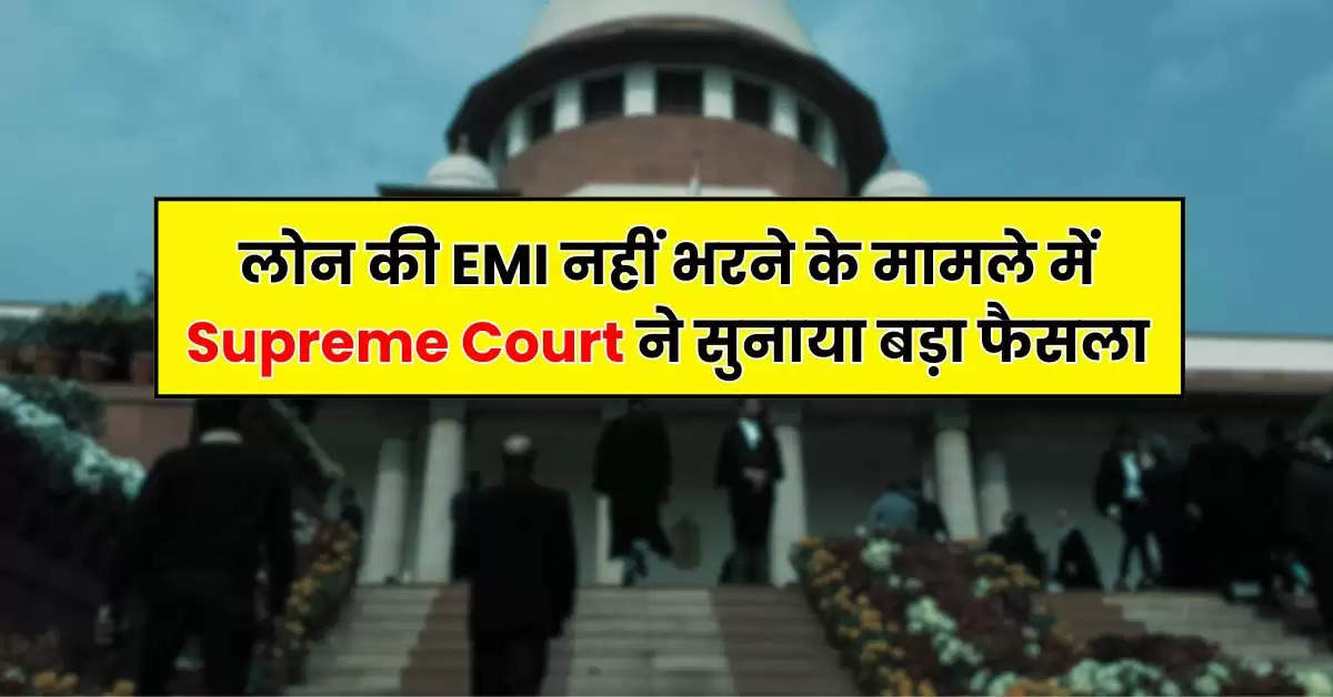 लोन की EMI नहीं भरने के मामले में Supreme Court ने सुनाया बड़ा फैसला