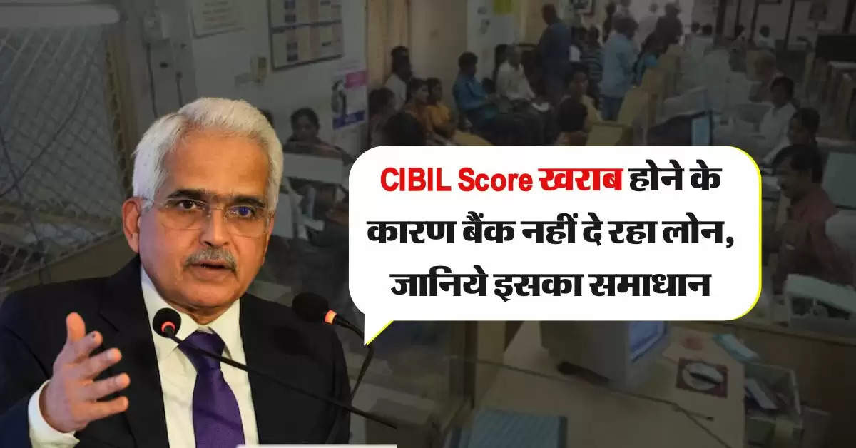 CIBIL Score खराब होने के कारण बैंक नहीं दे रहा लोन, जानिये इसका समाधान