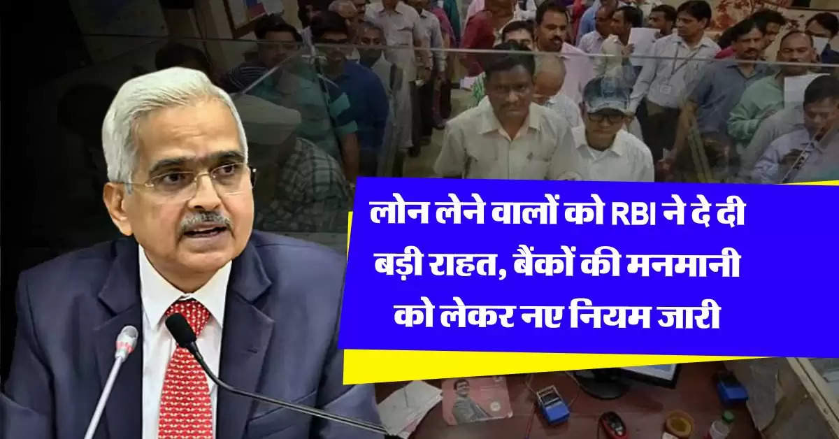 लोन लेने वालों को RBI ने दे दी बड़ी राहत, बैंकों की मनमानी को लेकर नए नियम जारी