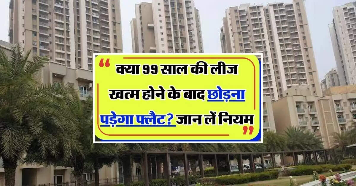 Flats Lease Agreement Rules: क्या 99 साल की लीज खत्म होने के बाद छोड़ना पड़ेगा फ्लैट, जान लें नियम