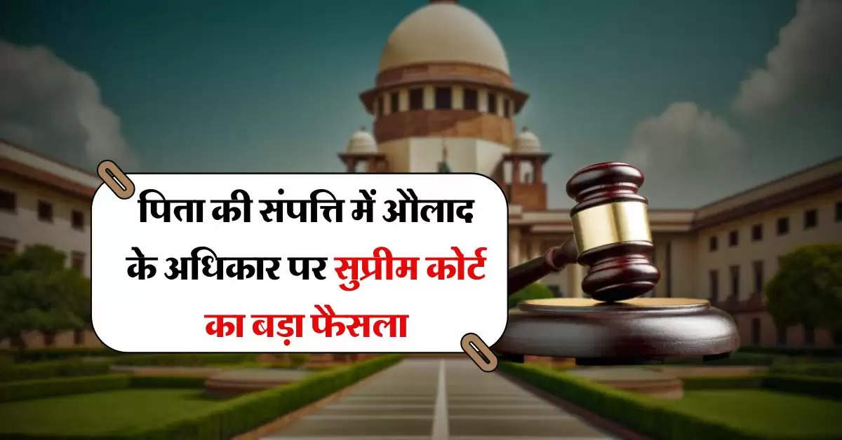 Supreme Court Decision : पिता की संपत्ति में औलाद के अधिकार पर सुप्रीम कोर्ट का बड़ा फैसला, हाईकोर्ट ने खरीज कर दी थी अपील