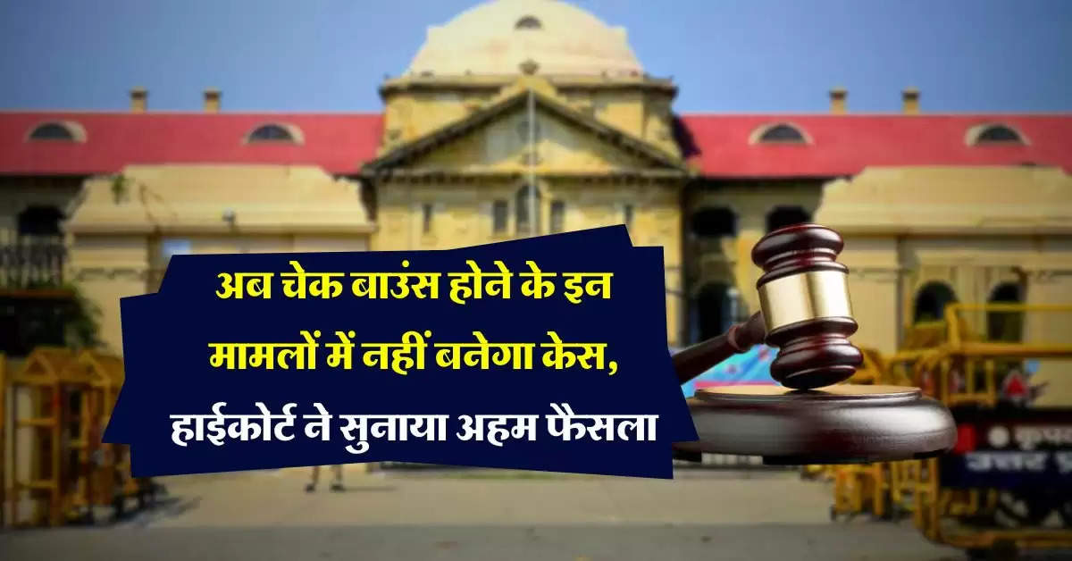 cheque bounce : अब चेक बाउंस होने के इन मामलों में नहीं बनेगा केस, हाईकोर्ट ने सुनाया अहम फैसला