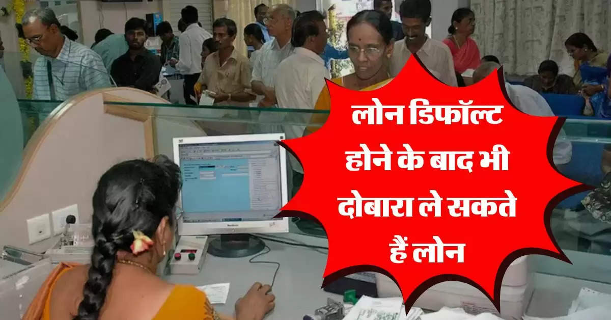 loan default Rule :  लोन डिफॉल्ट होने के बाद भी दोबारा ले सकते हैं लोन, बैंक जाने से पहले जान लें तरीका