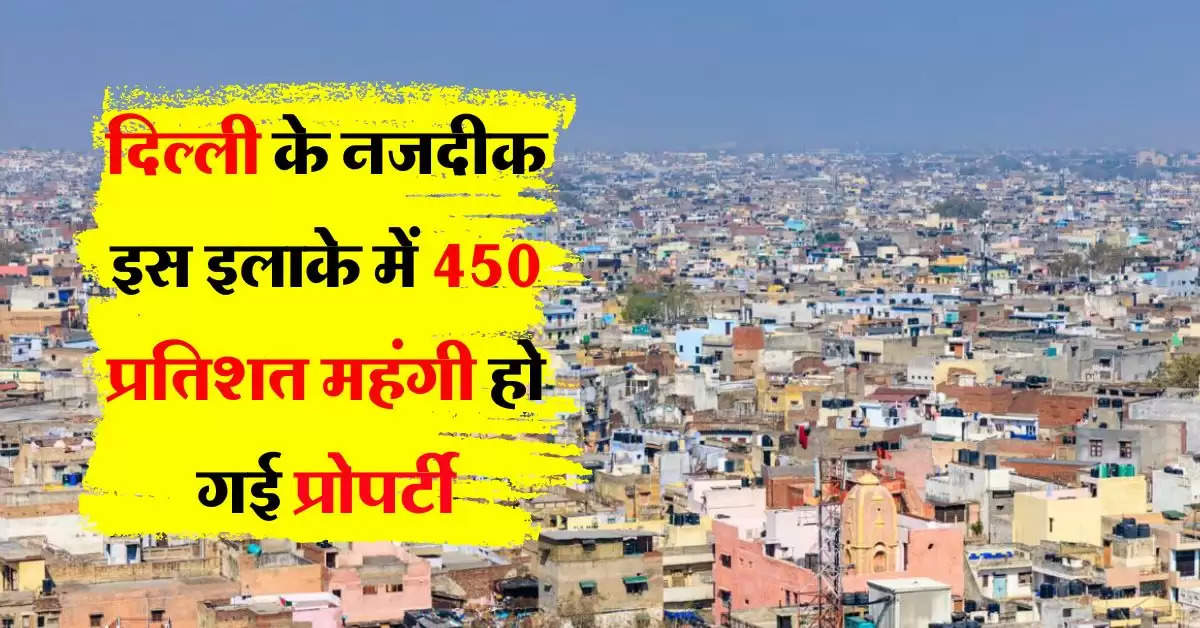 Delhi Property Rates : दिल्ली के नजदीक इस इलाके में 450 प्रतिशत महंगी हो गई प्रोपर्टी, आए दिन बढ़ रहे रेट