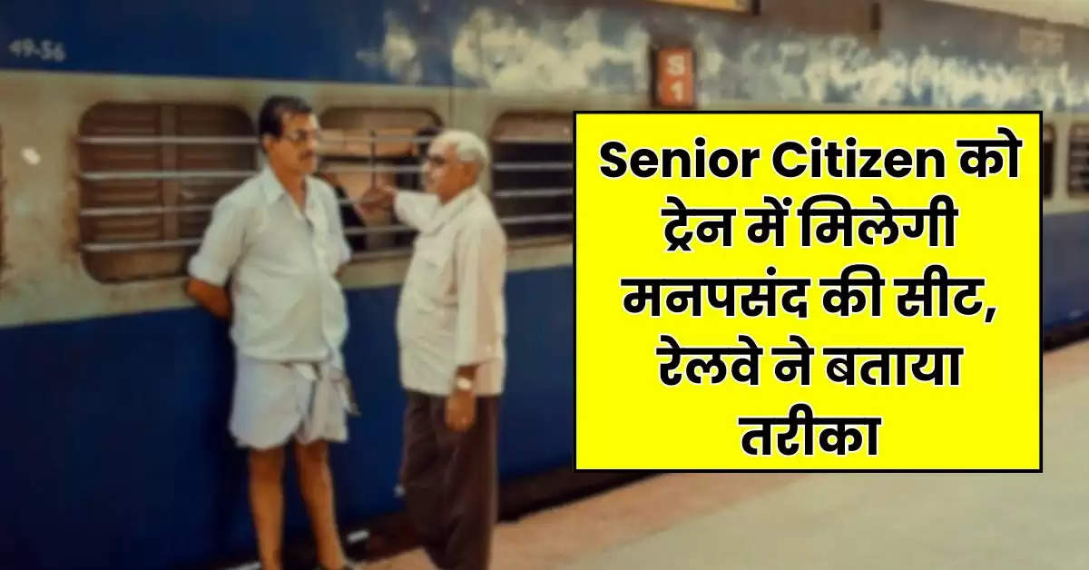 Senior Citizen को ट्रेन में मिलेगी मनपसंद की सीट, रेलवे ने बताया तरीका