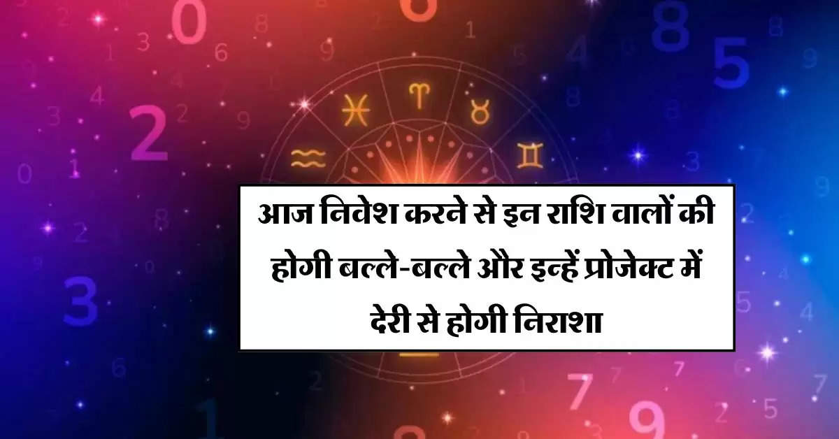 Aaj Ka Rashifal : आज निवेश करने से इन राशि वालों की होगी बल्ले-बल्ले और इन्हें प्रोजेक्ट में देरी से होगी निराशा