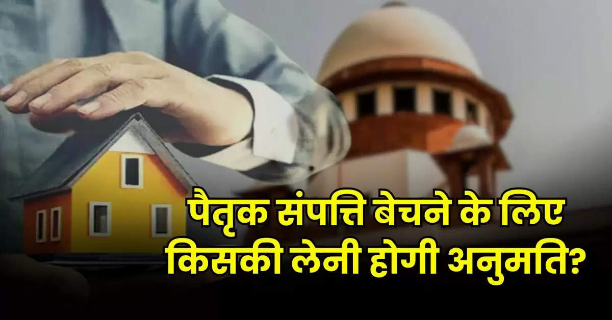 Ancestral Property Rights : पैतृक संपत्ति बेचने के लिए किसकी लेनी होगी अनुमति, जानिए प्रोपर्टी से जुड़ा कानून