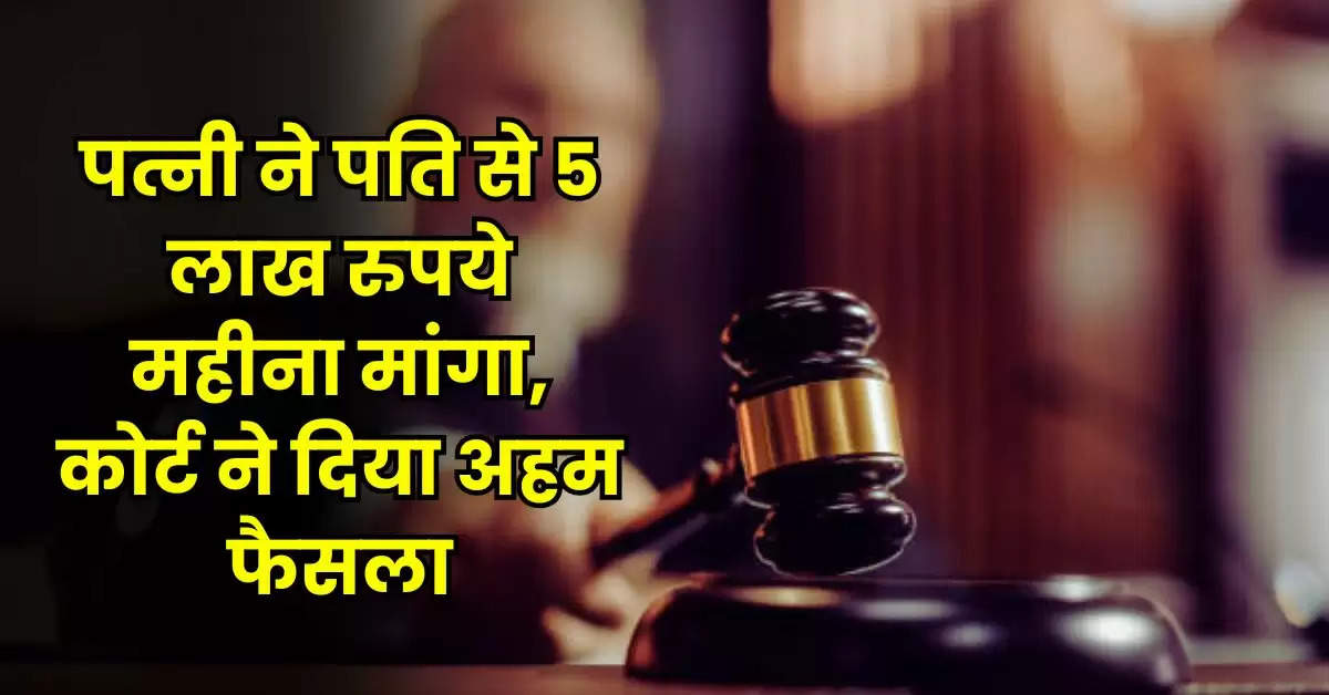 Divorce Case : पत्नी ने पति से 5 लाख रुपये महीना मांगा, कोर्ट ने दिया अहम फैसला