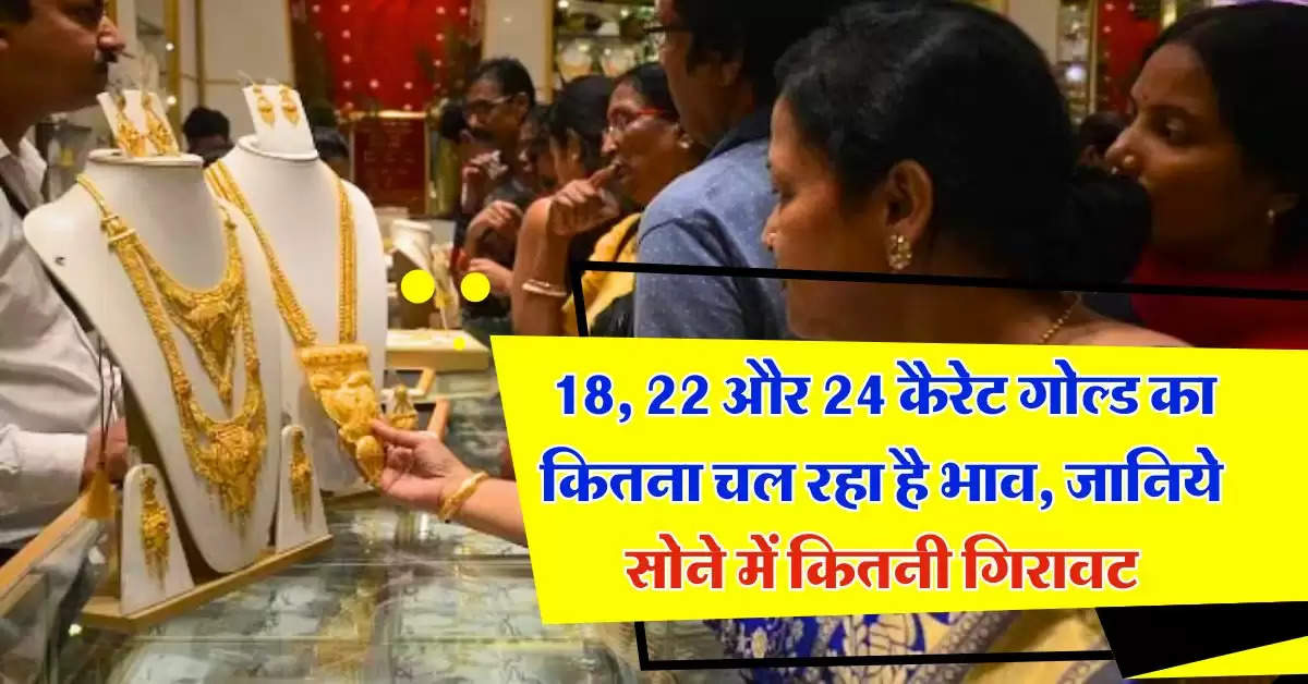 gold rate : 18, 22 और 24 कैरेट गोल्ड का कितना चल रहा है भाव, जानिये सोने में कितनी गिरावट