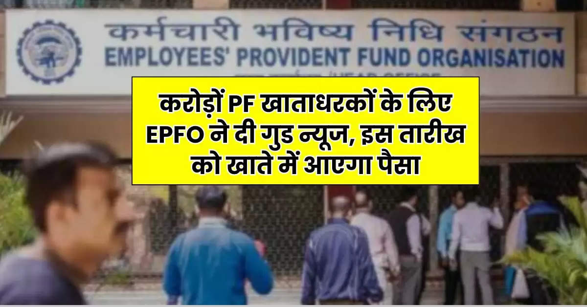 करोड़ों PF खाताधरकों के लिए EPFO ने दी गुड न्यूज, इस तारीख को खाते में आएगा पैसा