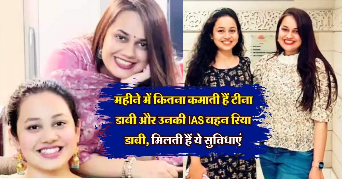 IAS  : महीने में कितना कमाती हैं टीना डाबी और उनकी IAS बहन र‍िया डाबी, जानिये कौन कौन सी मिलती हैं सुविधाएं 