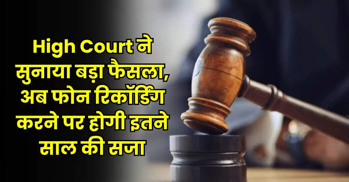 High Court ने सुनाया बड़ा फैसला, अब फोन रिकॉर्डिंग करने पर होगी इतने साल की सजा