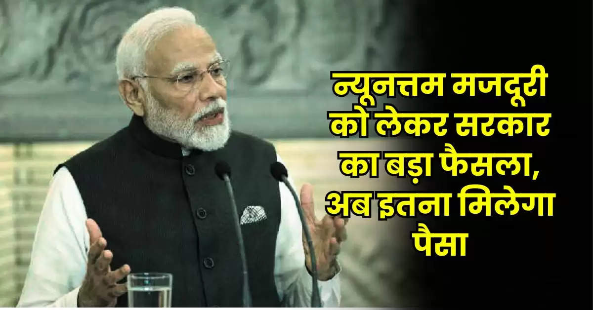 Minimum Wage Rates: न्यूनत्तम मजदूरी को लेकर सरकार का बड़ा फैसला, अब इतना मिलेगा पैसा