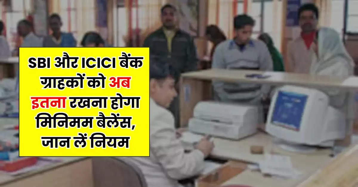 SBI और ICICI बैंक ग्राहकों को अब इतना रखना होगा मिनिमम बैलेंस, जान लें नियम