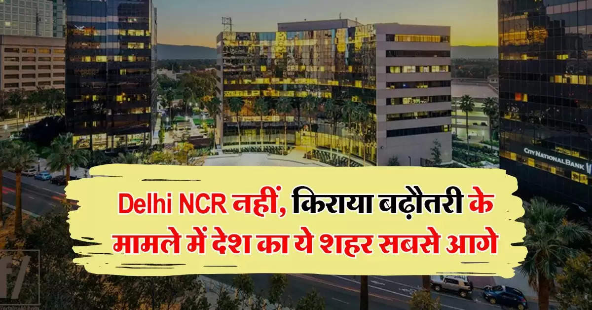 Delhi NCR नहीं, किराया बढ़ौतरी के मामले में देश का ये शहर सबसे आगे