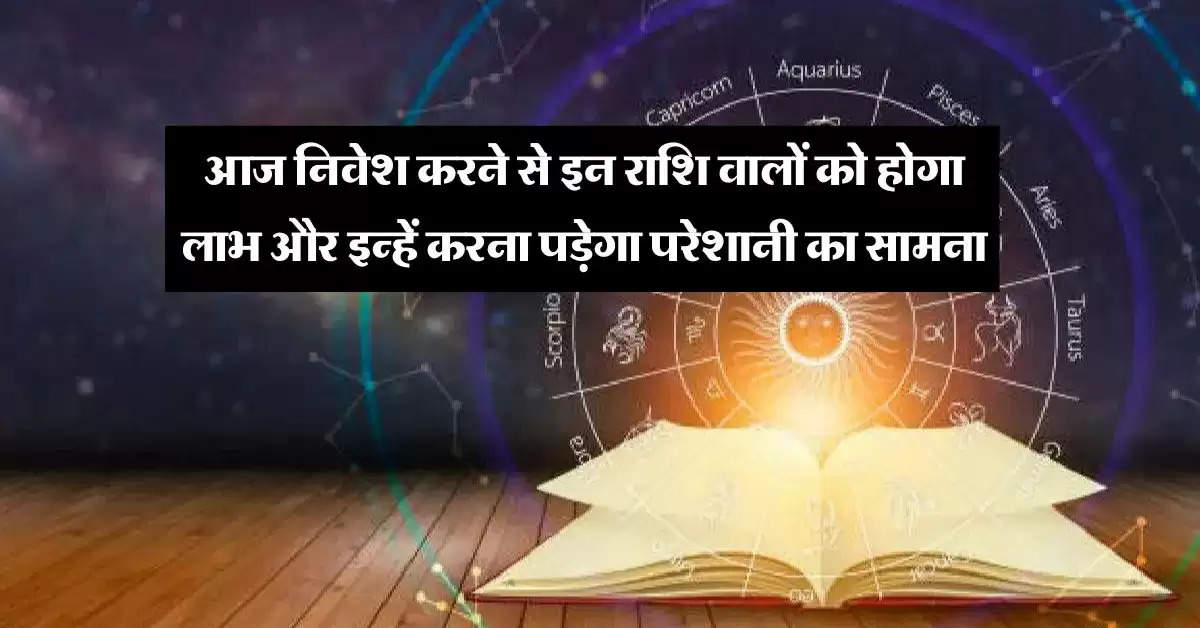 Aaj Ka Rashifal : आज निवेश करने से इन राशि वालों को होगा लाभ और इन्हें करना पड़ेगा परेशानी का सामना