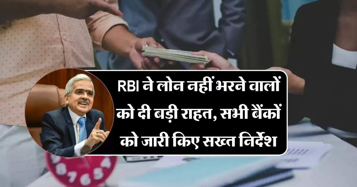 RBI ने लोन नहीं भरने वालों को दी बड़ी राहत, सभी बैंकों को जारी किए सख्त निर्देश