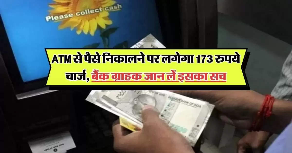 ATM से पैसे निकालने पर लगेगा 173 रुपये चार्ज, बैंक ग्राहक जान लें इसका सच